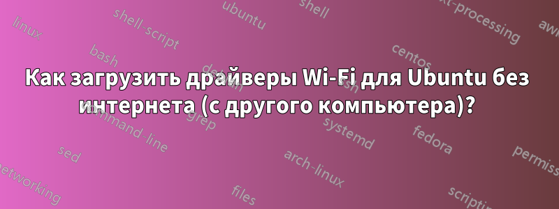 Как загрузить драйверы Wi-Fi для Ubuntu без интернета (с другого компьютера)?