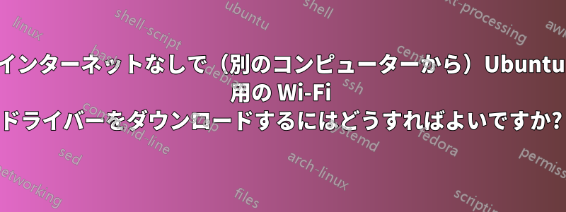 インターネットなしで（別のコンピューターから）Ubuntu 用の Wi-Fi ドライバーをダウンロードするにはどうすればよいですか?