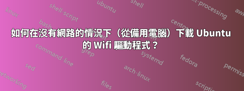 如何在沒有網路的情況下（從備用電腦）下載 Ubuntu 的 Wifi 驅動程式？