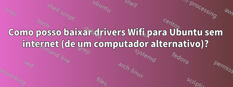 Como posso baixar drivers Wifi para Ubuntu sem internet (de um computador alternativo)?