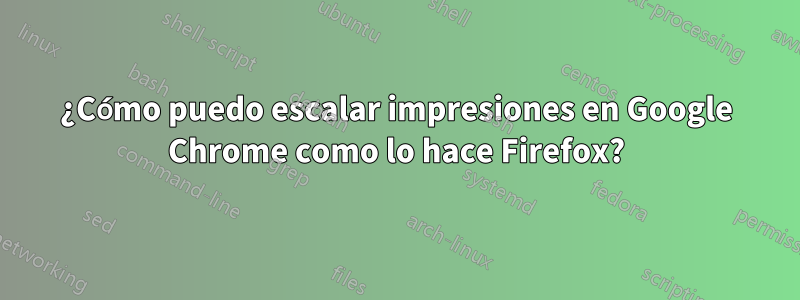 ¿Cómo puedo escalar impresiones en Google Chrome como lo hace Firefox?