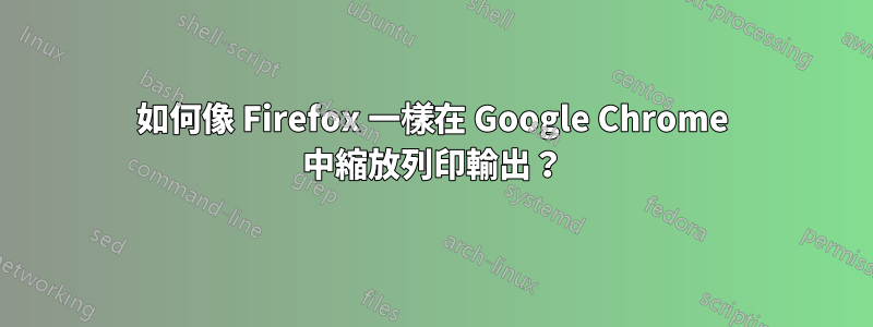 如何像 Firefox 一樣在 Google Chrome 中縮放列印輸出？