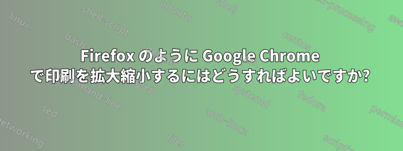 Firefox のように Google Chrome で印刷を拡大縮小するにはどうすればよいですか?