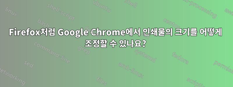 Firefox처럼 Google Chrome에서 인쇄물의 크기를 어떻게 조정할 수 있나요?