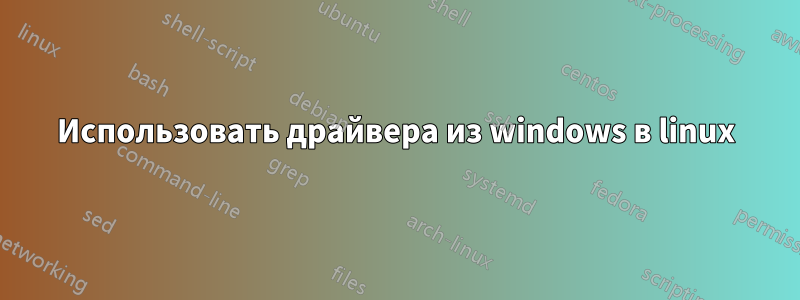 Использовать драйвера из windows в linux