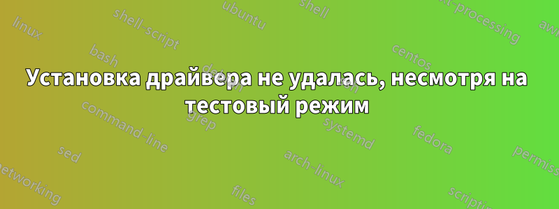 Установка драйвера не удалась, несмотря на тестовый режим