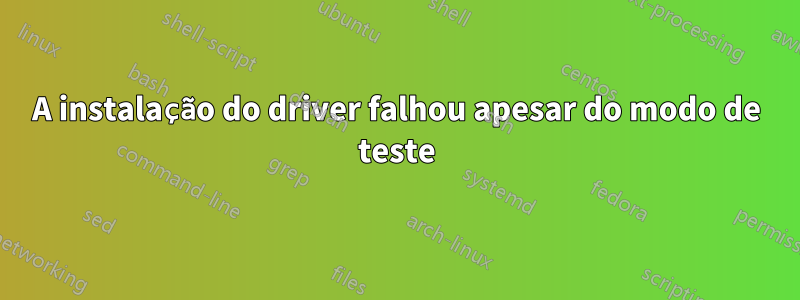 A instalação do driver falhou apesar do modo de teste