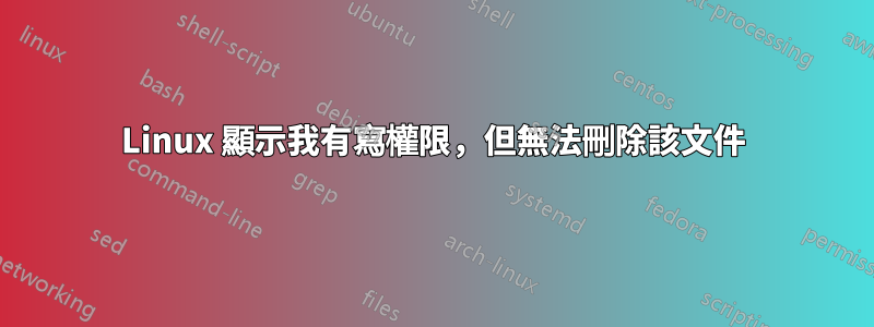 Linux 顯示我有寫權限，但無法刪除該文件