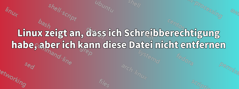 Linux zeigt an, dass ich Schreibberechtigung habe, aber ich kann diese Datei nicht entfernen