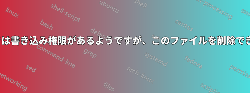 Linuxでは書き込み権限があるようですが、このファイルを削除できません