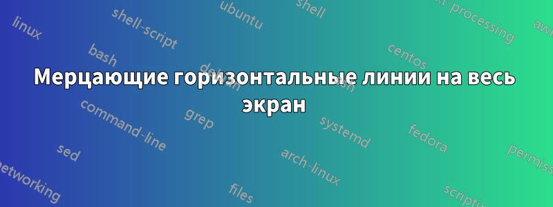 Мерцающие горизонтальные линии на весь экран