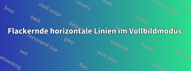 Flackernde horizontale Linien im Vollbildmodus