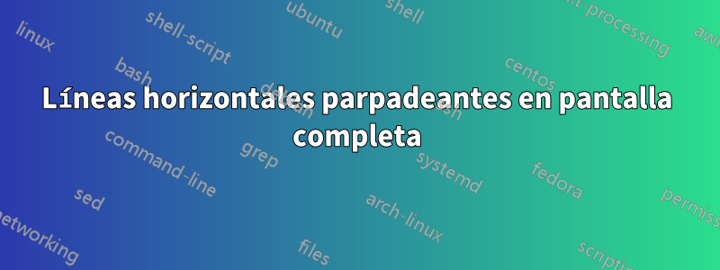 Líneas horizontales parpadeantes en pantalla completa