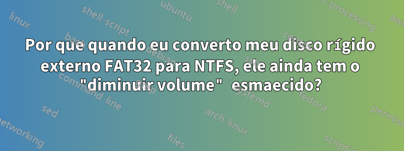 Por que quando eu converto meu disco rígido externo FAT32 para NTFS, ele ainda tem o "diminuir volume" esmaecido?