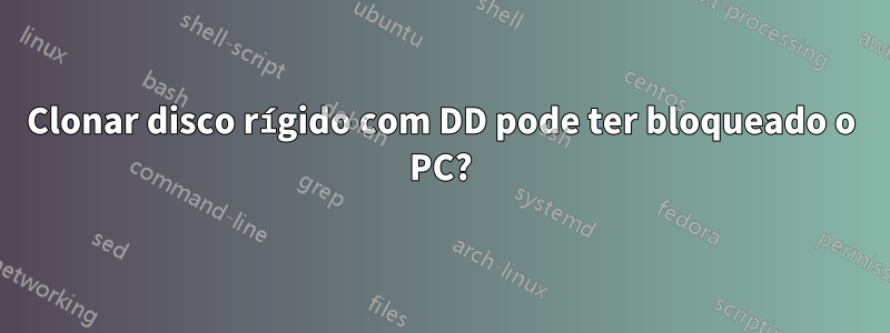 Clonar disco rígido com DD pode ter bloqueado o PC?