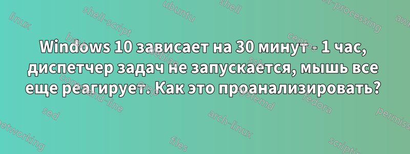 Windows 10 зависает на 30 минут - 1 час, диспетчер задач не запускается, мышь все еще реагирует. Как это проанализировать?