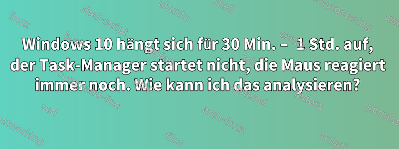 Windows 10 hängt sich für 30 Min. – 1 Std. auf, der Task-Manager startet nicht, die Maus reagiert immer noch. Wie kann ich das analysieren?