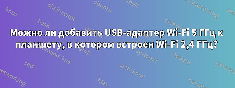 Можно ли добавить USB-адаптер Wi-Fi 5 ГГц к планшету, в котором встроен Wi-Fi 2,4 ГГц?