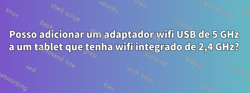 Posso adicionar um adaptador wifi USB de 5 GHz a um tablet que tenha wifi integrado de 2,4 GHz?