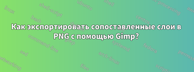 Как экспортировать сопоставленные слои в PNG с помощью Gimp?