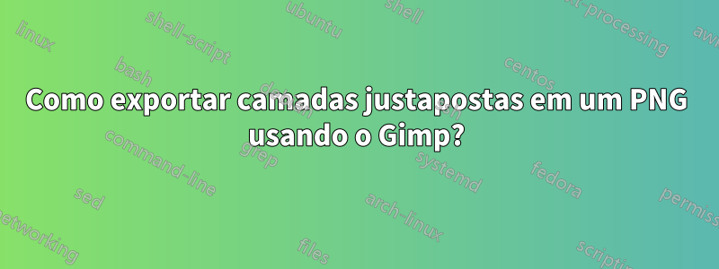 Como exportar camadas justapostas em um PNG usando o Gimp?