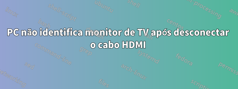 PC não identifica monitor de TV após desconectar o cabo HDMI