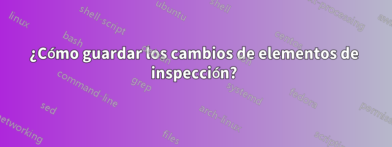 ¿Cómo guardar los cambios de elementos de inspección?