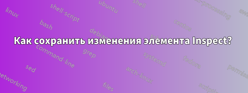 Как сохранить изменения элемента Inspect?