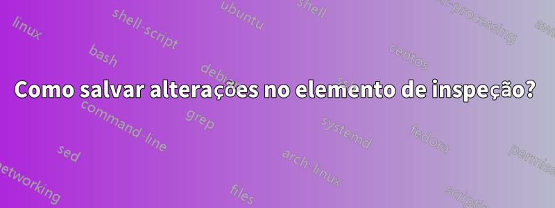 Como salvar alterações no elemento de inspeção?