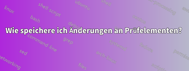 Wie speichere ich Änderungen an Prüfelementen?