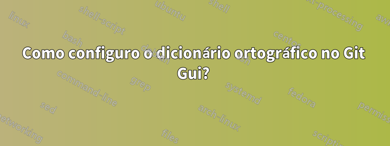 Como configuro o dicionário ortográfico no Git Gui?