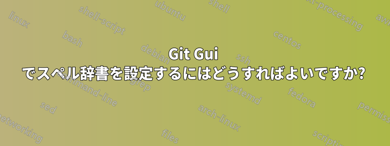 Git Gui でスペル辞書を設定するにはどうすればよいですか?