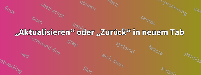 „Aktualisieren“ oder „Zurück“ in neuem Tab