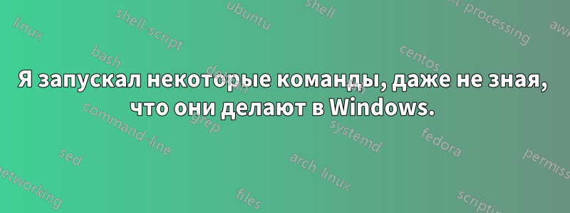 Я запускал некоторые команды, даже не зная, что они делают в Windows.