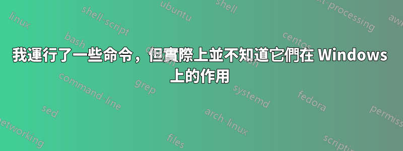 我運行了一些命令，但實際上並不知道它們在 Windows 上的作用