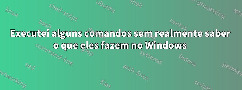 Executei alguns comandos sem realmente saber o que eles fazem no Windows