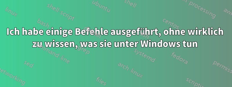 Ich habe einige Befehle ausgeführt, ohne wirklich zu wissen, was sie unter Windows tun