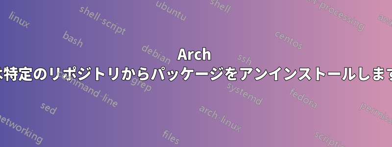 Arch は特定のリポジトリからパッケージをアンインストールします