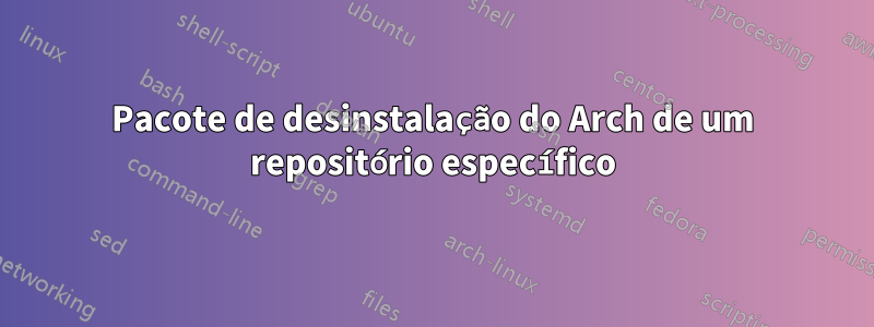 Pacote de desinstalação do Arch de um repositório específico