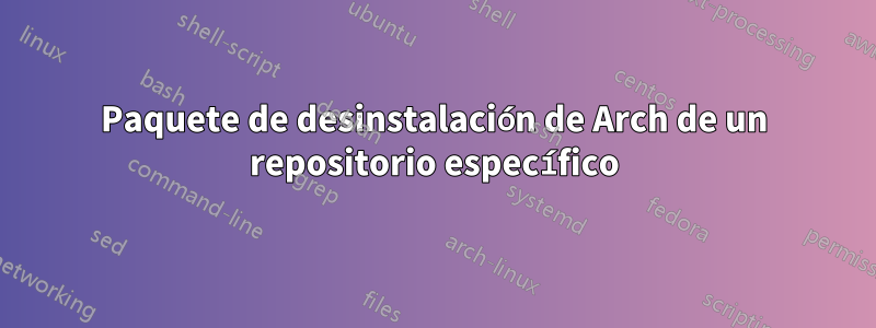 Paquete de desinstalación de Arch de un repositorio específico