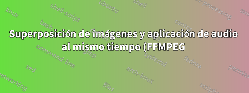 Superposición de imágenes y aplicación de audio al mismo tiempo (FFMPEG)