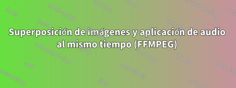 Superposición de imágenes y aplicación de audio al mismo tiempo (FFMPEG)