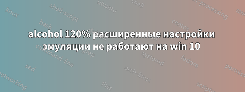 alcohol 120% расширенные настройки эмуляции не работают на win 10