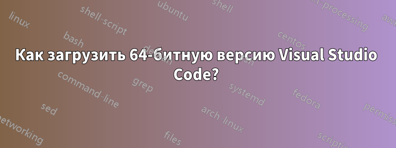 Как загрузить 64-битную версию Visual Studio Code?