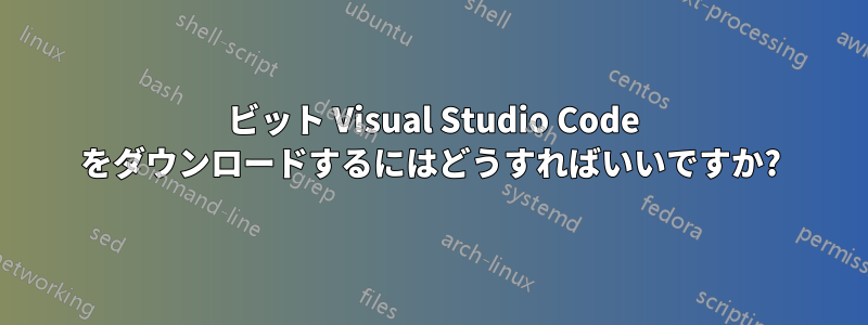 64 ビット Visual Studio Code をダウンロードするにはどうすればいいですか?