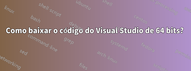 Como baixar o código do Visual Studio de 64 bits?