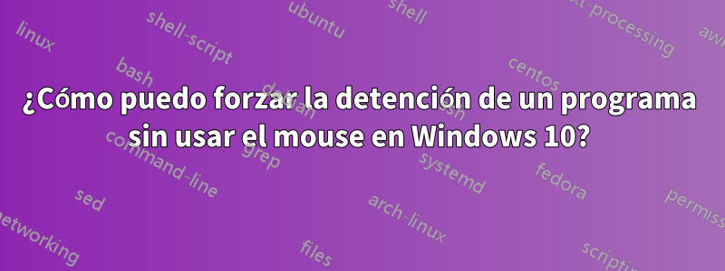 ¿Cómo puedo forzar la detención de un programa sin usar el mouse en Windows 10?