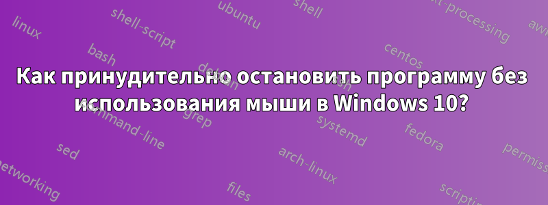 Как принудительно остановить программу без использования мыши в Windows 10?