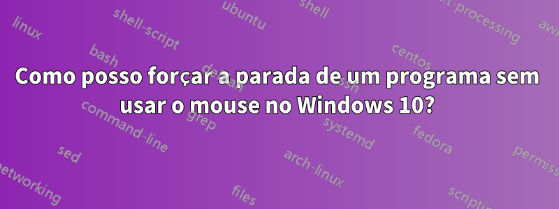 Como posso forçar a parada de um programa sem usar o mouse no Windows 10?