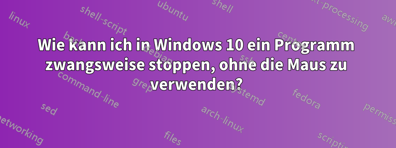 Wie kann ich in Windows 10 ein Programm zwangsweise stoppen, ohne die Maus zu verwenden?